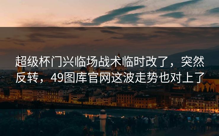 超级杯门兴临场战术临时改了，突然反转，49图库官网这波走势也对上了