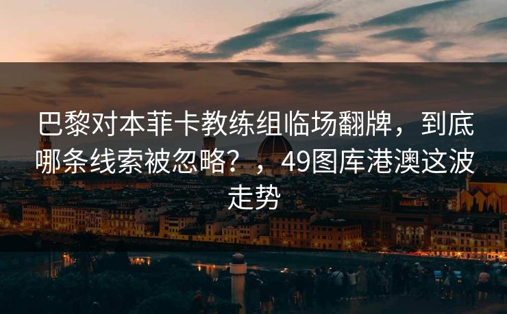 巴黎对本菲卡教练组临场翻牌，到底哪条线索被忽略？，49图库港澳这波走势