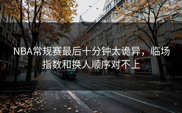 NBA常规赛最后十分钟太诡异，临场指数和换人顺序对不上