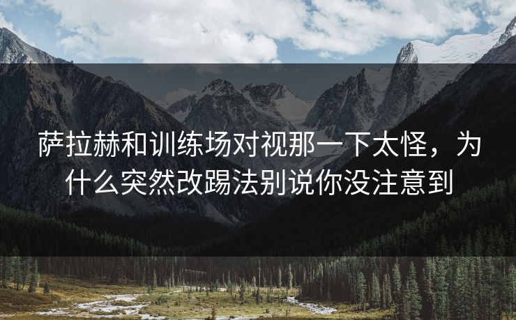 萨拉赫和训练场对视那一下太怪，为什么突然改踢法别说你没注意到
