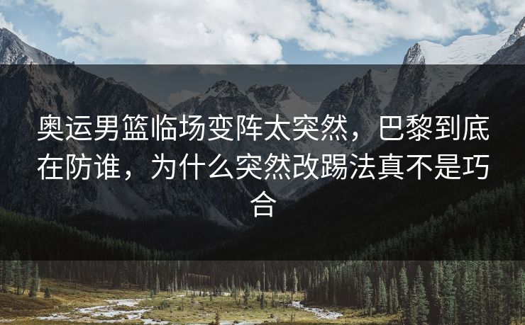 奥运男篮临场变阵太突然，巴黎到底在防谁，为什么突然改踢法真不是巧合