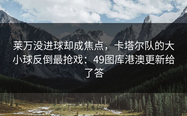 莱万没进球却成焦点，卡塔尔队的大小球反倒最抢戏：49图库港澳更新给了答