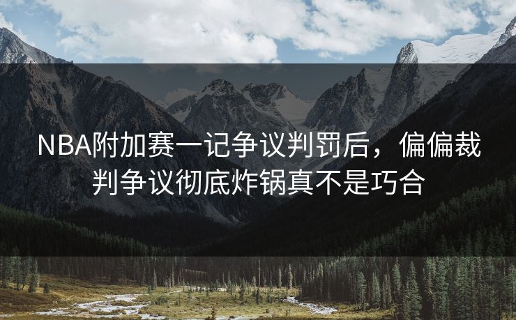 NBA附加赛一记争议判罚后，偏偏裁判争议彻底炸锅真不是巧合
