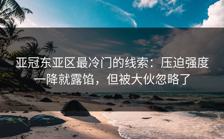亚冠东亚区最冷门的线索：压迫强度一降就露馅，但被大伙忽略了