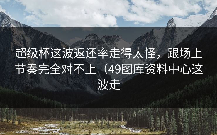 超级杯这波返还率走得太怪，跟场上节奏完全对不上（49图库资料中心这波走