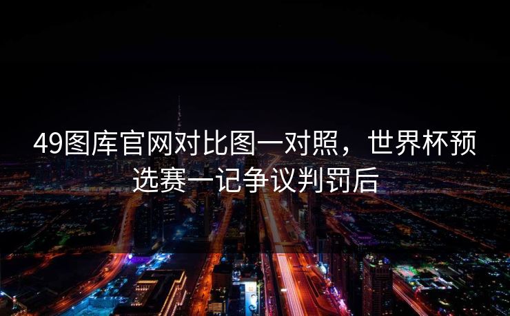 49图库官网对比图一对照，世界杯预选赛一记争议判罚后