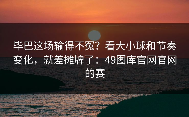 毕巴这场输得不冤？看大小球和节奏变化，就差摊牌了：49图库官网官网的赛