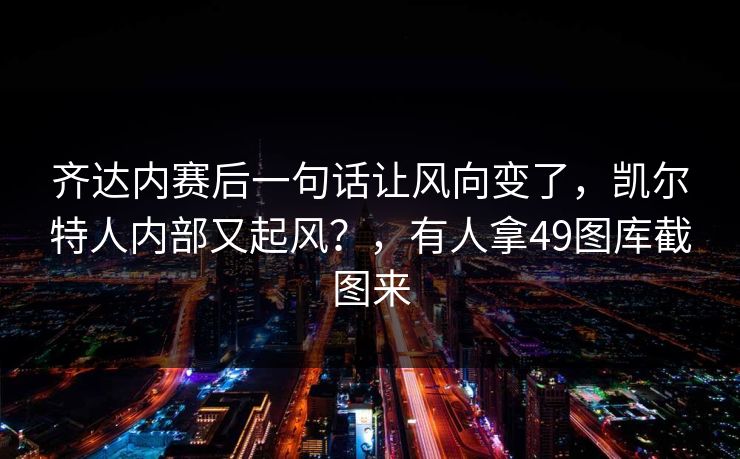 齐达内赛后一句话让风向变了，凯尔特人内部又起风？，有人拿49图库截图来