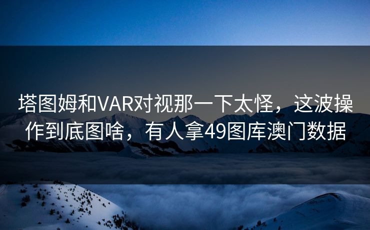 塔图姆和VAR对视那一下太怪，这波操作到底图啥，有人拿49图库澳门数据