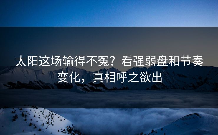 太阳这场输得不冤？看强弱盘和节奏变化，真相呼之欲出