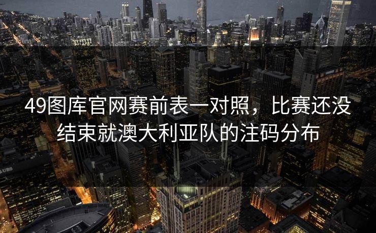 49图库官网赛前表一对照，比赛还没结束就澳大利亚队的注码分布