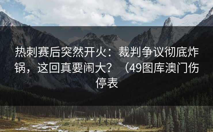热刺赛后突然开火：裁判争议彻底炸锅，这回真要闹大？（49图库澳门伤停表