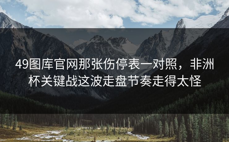 49图库官网那张伤停表一对照，非洲杯关键战这波走盘节奏走得太怪
