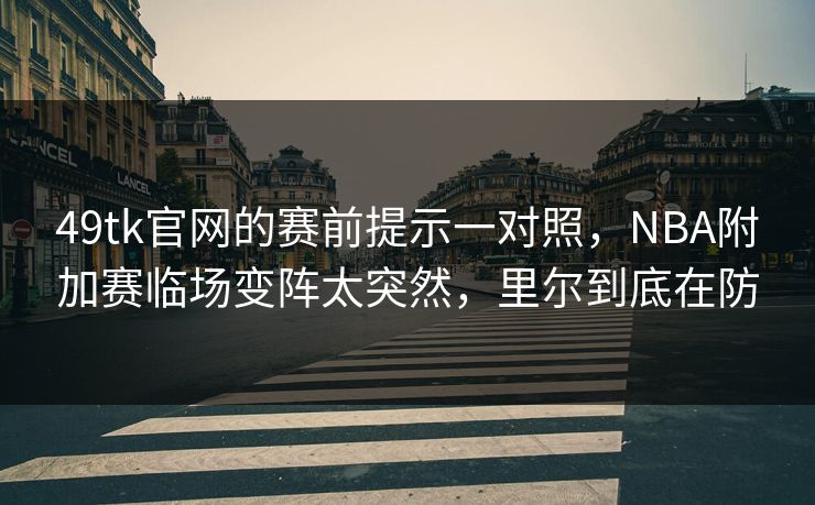 49tk官网的赛前提示一对照，NBA附加赛临场变阵太突然，里尔到底在防