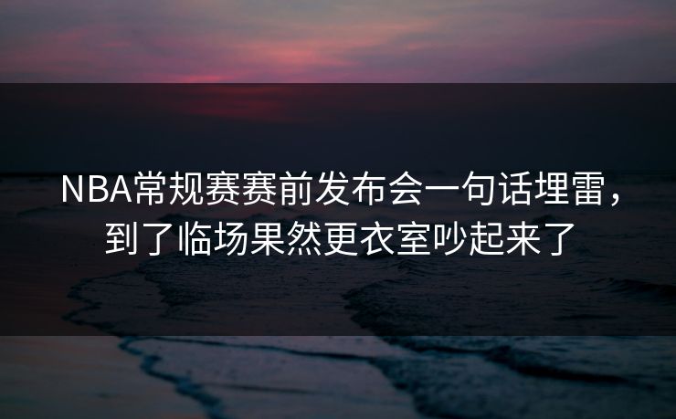 NBA常规赛赛前发布会一句话埋雷，到了临场果然更衣室吵起来了