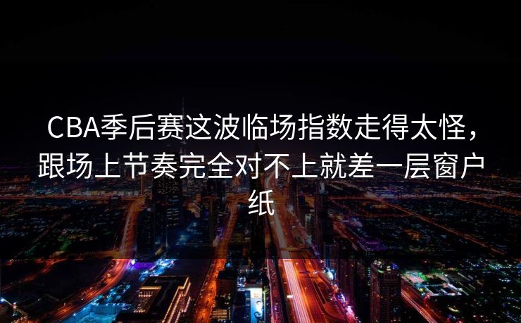 CBA季后赛这波临场指数走得太怪，跟场上节奏完全对不上就差一层窗户纸