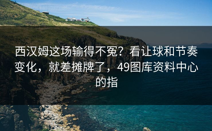 西汉姆这场输得不冤？看让球和节奏变化，就差摊牌了，49图库资料中心的指