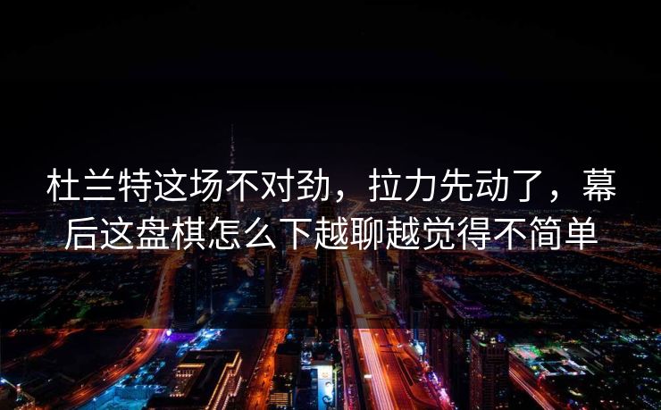 杜兰特这场不对劲，拉力先动了，幕后这盘棋怎么下越聊越觉得不简单