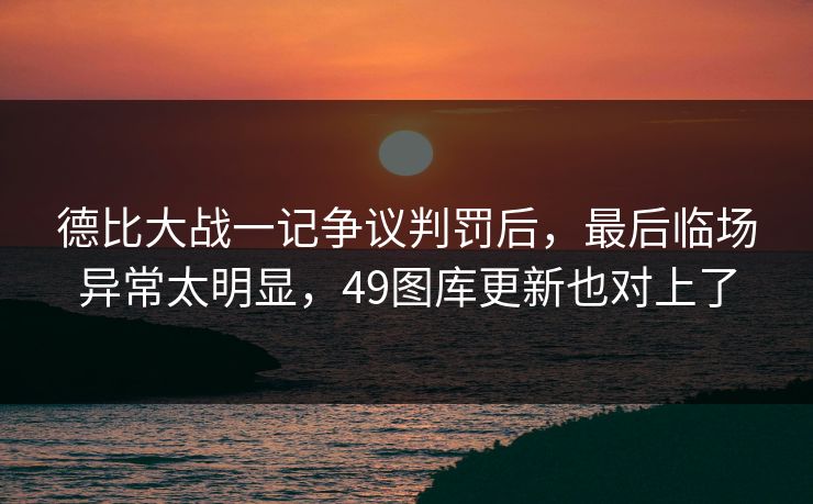 德比大战一记争议判罚后，最后临场异常太明显，49图库更新也对上了