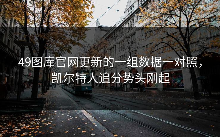 49图库官网更新的一组数据一对照，凯尔特人追分势头刚起