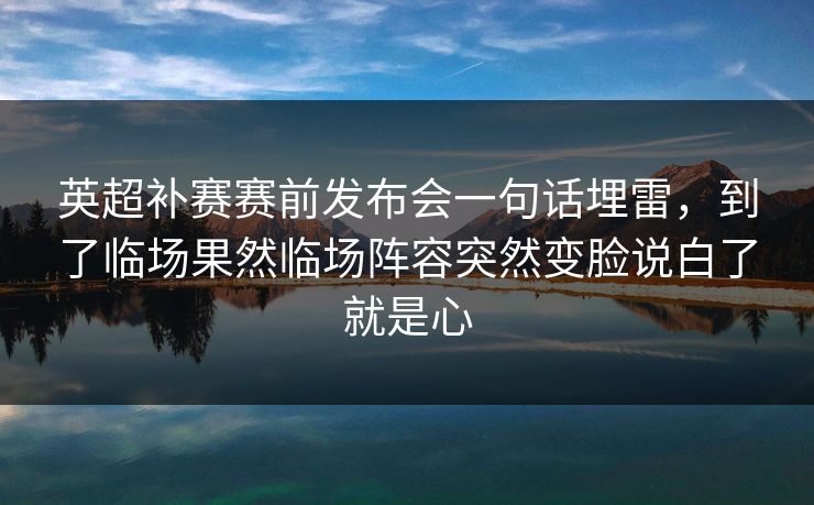 英超补赛赛前发布会一句话埋雷，到了临场果然临场阵容突然变脸说白了就是心
