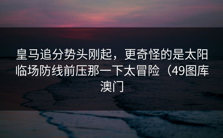 皇马追分势头刚起，更奇怪的是太阳临场防线前压那一下太冒险（49图库澳门