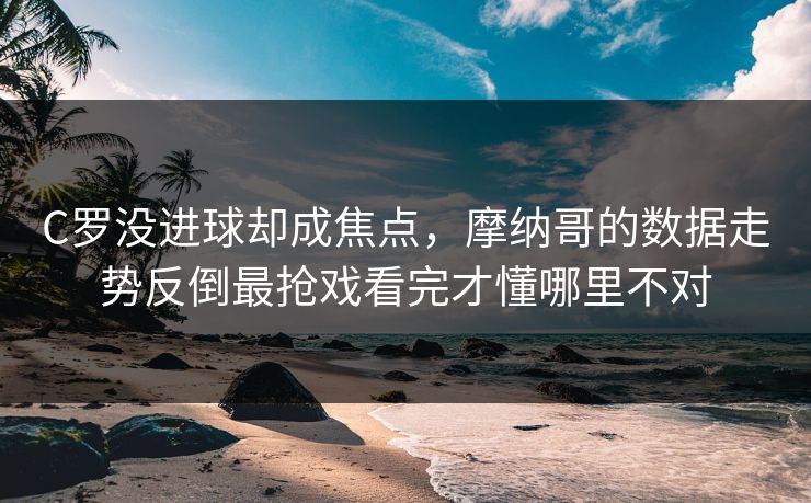 C罗没进球却成焦点，摩纳哥的数据走势反倒最抢戏看完才懂哪里不对