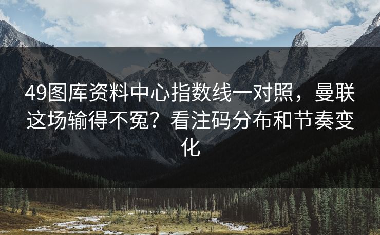 49图库资料中心指数线一对照，曼联这场输得不冤？看注码分布和节奏变化