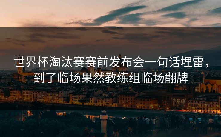 世界杯淘汰赛赛前发布会一句话埋雷，到了临场果然教练组临场翻牌