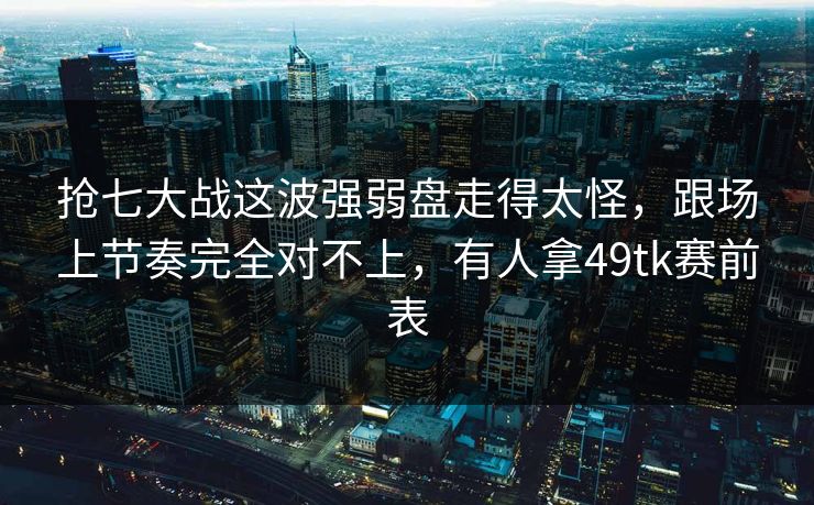 抢七大战这波强弱盘走得太怪，跟场上节奏完全对不上，有人拿49tk赛前表