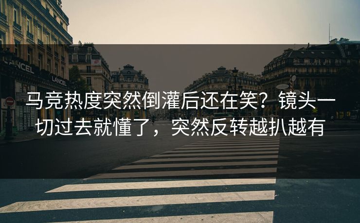 马竞热度突然倒灌后还在笑？镜头一切过去就懂了，突然反转越扒越有