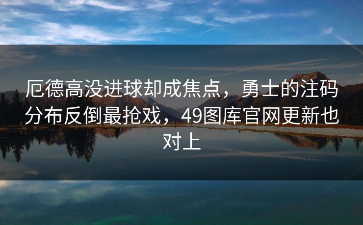 厄德高没进球却成焦点，勇士的注码分布反倒最抢戏，49图库官网更新也对上