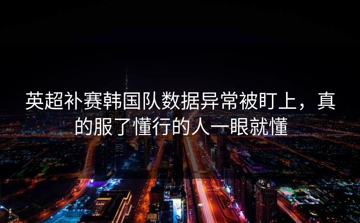 英超补赛韩国队数据异常被盯上，真的服了懂行的人一眼就懂