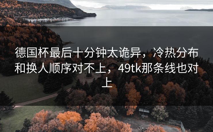 德国杯最后十分钟太诡异，冷热分布和换人顺序对不上，49tk那条线也对上