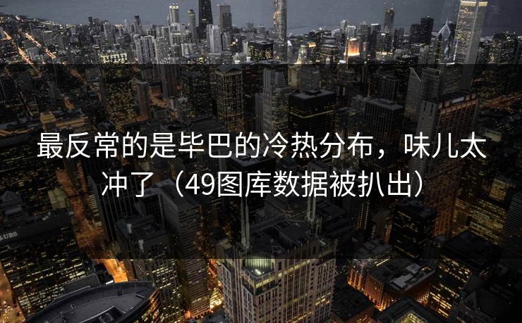最反常的是毕巴的冷热分布，味儿太冲了（49图库数据被扒出）