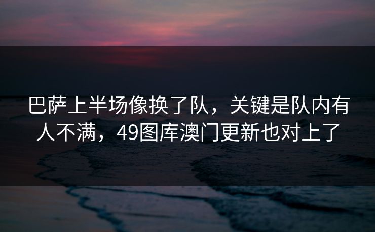 巴萨上半场像换了队，关键是队内有人不满，49图库澳门更新也对上了