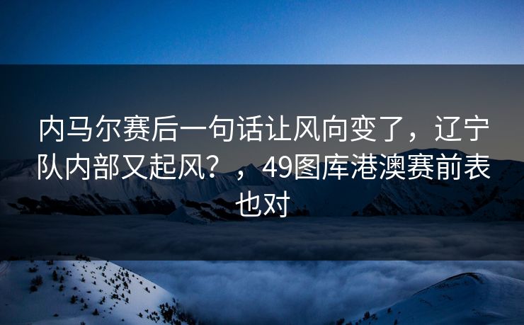 内马尔赛后一句话让风向变了，辽宁队内部又起风？，49图库港澳赛前表也对