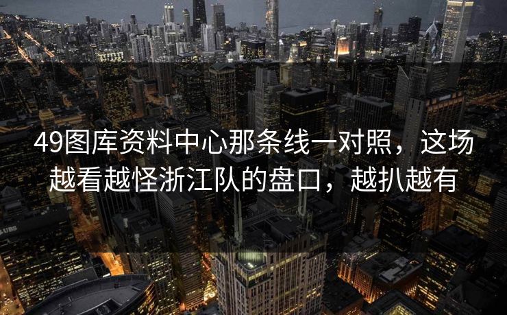 49图库资料中心那条线一对照，这场越看越怪浙江队的盘口，越扒越有