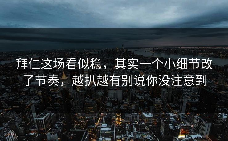 拜仁这场看似稳，其实一个小细节改了节奏，越扒越有别说你没注意到
