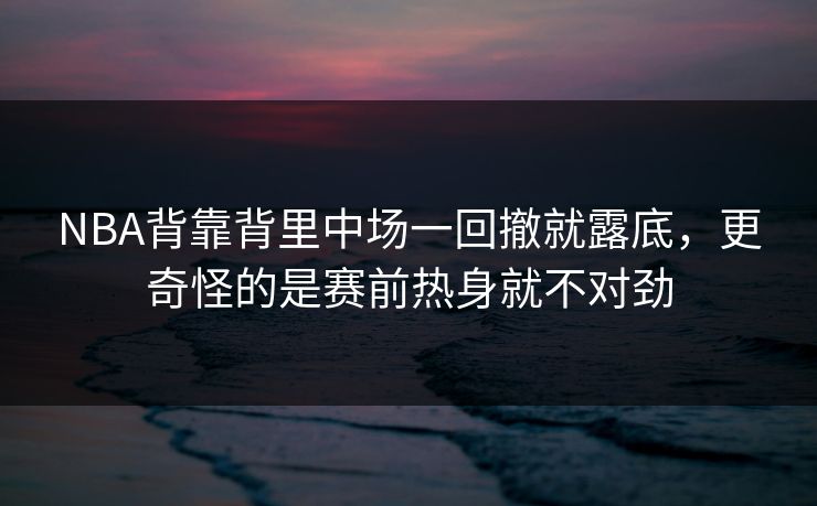 NBA背靠背里中场一回撤就露底，更奇怪的是赛前热身就不对劲