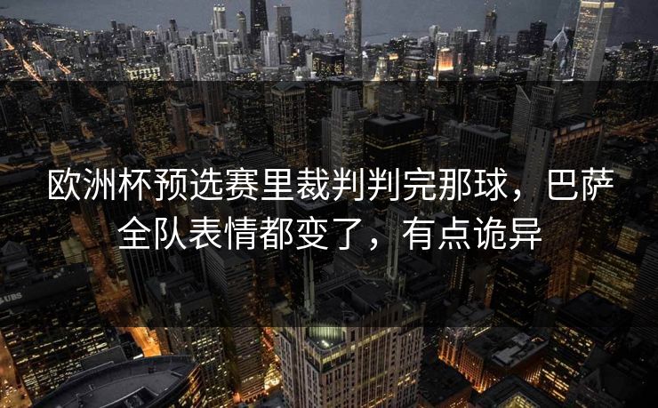 欧洲杯预选赛里裁判判完那球，巴萨全队表情都变了，有点诡异