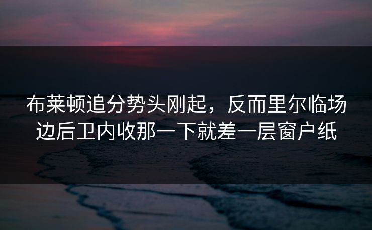 布莱顿追分势头刚起，反而里尔临场边后卫内收那一下就差一层窗户纸