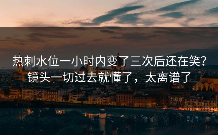 热刺水位一小时内变了三次后还在笑？镜头一切过去就懂了，太离谱了