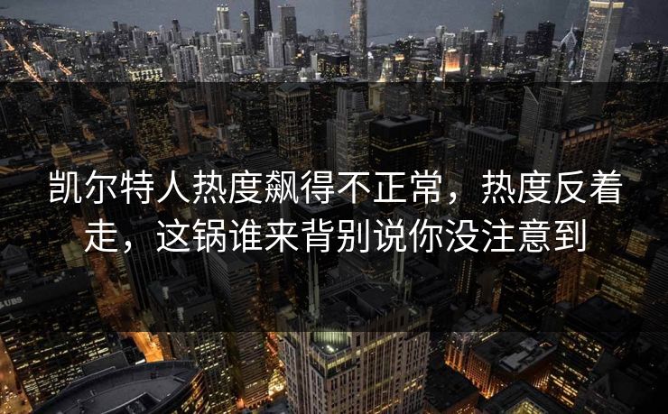 凯尔特人热度飙得不正常，热度反着走，这锅谁来背别说你没注意到