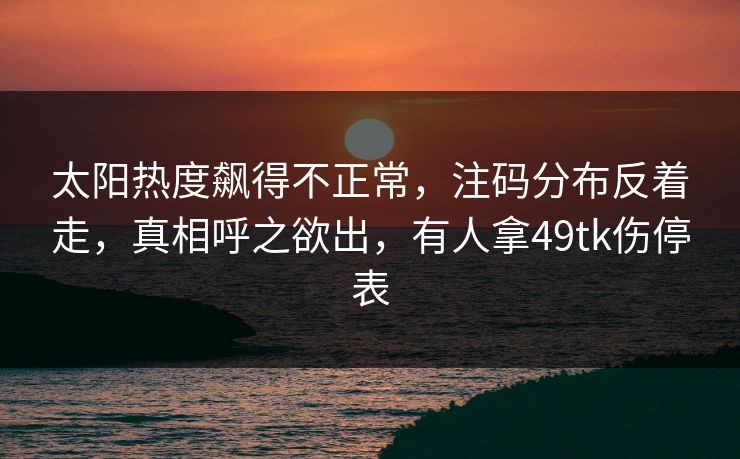 太阳热度飙得不正常，注码分布反着走，真相呼之欲出，有人拿49tk伤停表