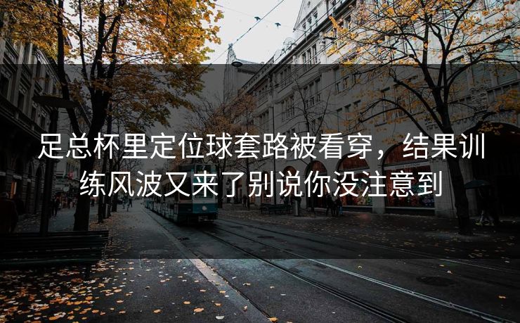 足总杯里定位球套路被看穿，结果训练风波又来了别说你没注意到