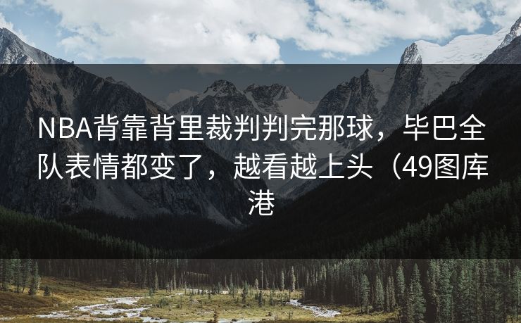 NBA背靠背里裁判判完那球，毕巴全队表情都变了，越看越上头（49图库港