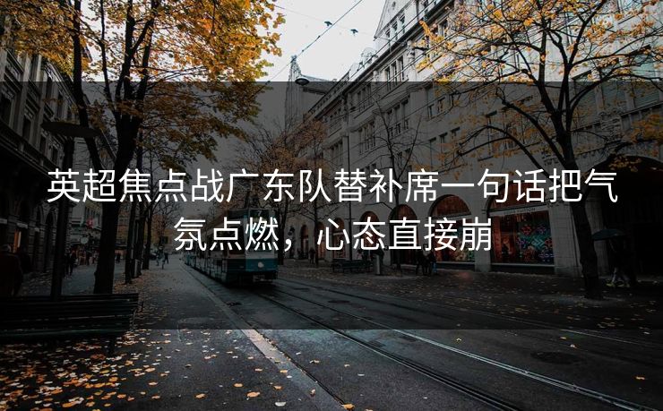 英超焦点战广东队替补席一句话把气氛点燃，心态直接崩