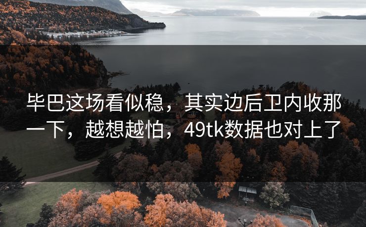 毕巴这场看似稳，其实边后卫内收那一下，越想越怕，49tk数据也对上了