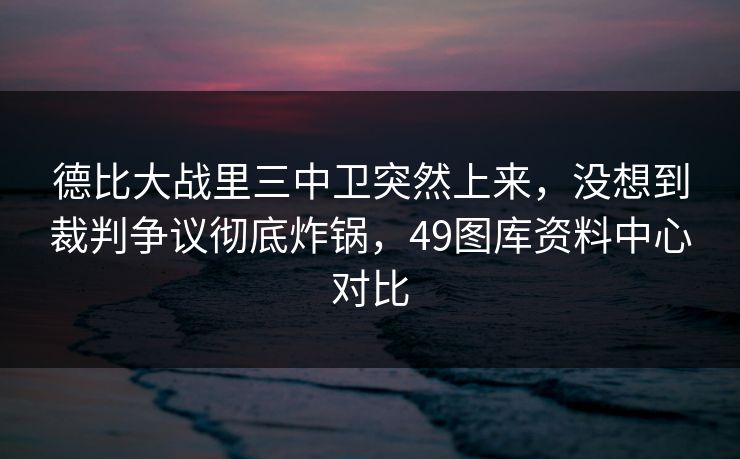 德比大战里三中卫突然上来，没想到裁判争议彻底炸锅，49图库资料中心对比